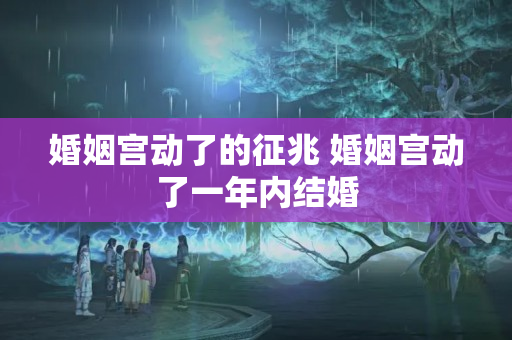 婚姻宫动了的征兆 婚姻宫动了一年内结婚