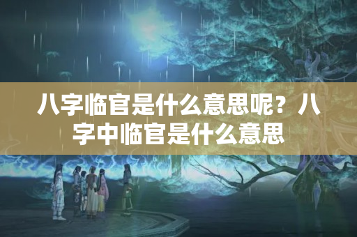 八字临官是什么意思呢？八字中临官是什么意思