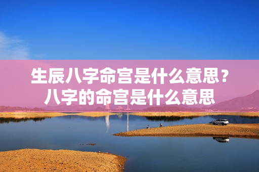 生辰八字命宫是什么意思？八字的命宫是什么意思