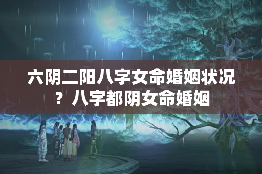 六阴二阳八字女命婚姻状况？八字都阴女命婚姻