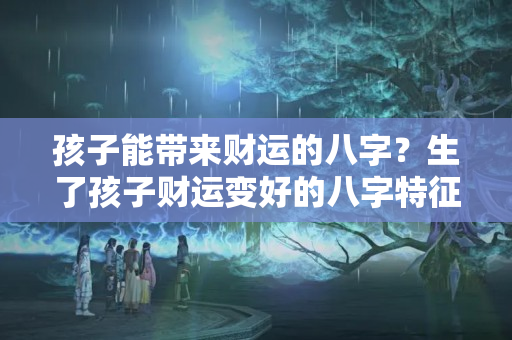 孩子能带来财运的八字？生了孩子财运变好的八字特征