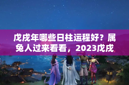 戊戌年哪些日柱运程好？属兔人过来看看，2023戊戌狗年自己的生肖运程