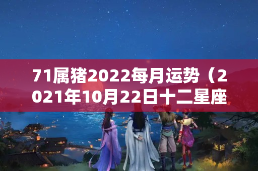 71属猪2022每月运势（2021年10月22日十二星座运势）