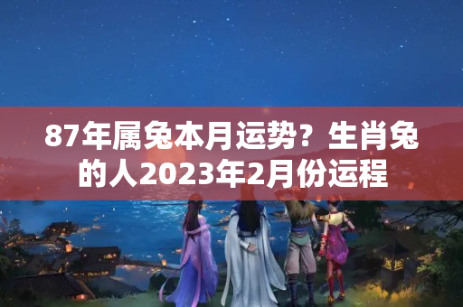 87年属兔本月运势？生肖兔的人2023年2月份运程