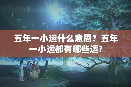 五年一小运什么意思？五年一小运都有哪些运?