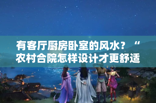 有客厅厨房卧室的风水？“农村合院怎样设计才更舒适宜居？”四合院落成记之设计篇（三）