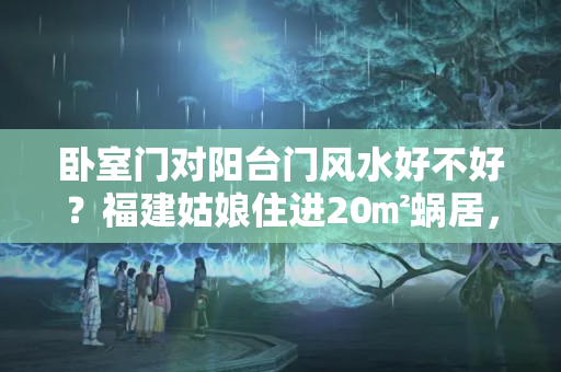 卧室门对阳台门风水好不好？福建姑娘住进20㎡蜗居，一室一厅空间狭窄，厨房厕所都在阳台上