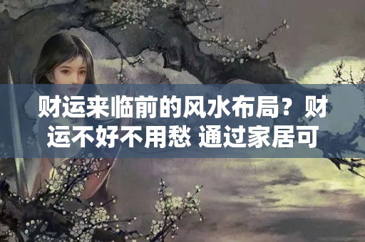 财运来临前的风水布局？财运不好不用愁 通过家居可改善