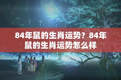 84年鼠的生肖运势？84年鼠的生肖运势怎么样