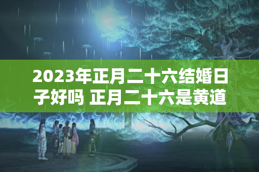 2023年正月二十六结婚日子好吗 正月二十六是黄道吉日吗