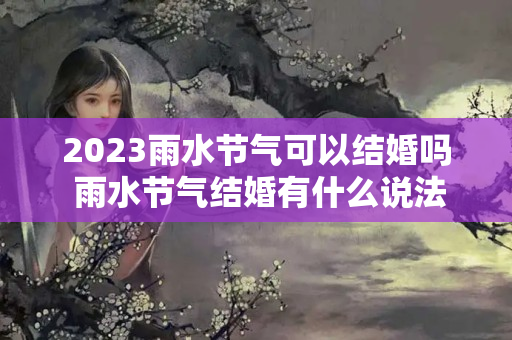 2023雨水节气可以结婚吗 雨水节气结婚有什么说法