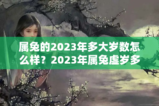 属兔的2023年多大岁数怎么样？2023年属兔虚岁多大