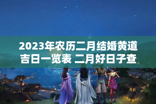 2023年农历二月结婚黄道吉日一览表 二月好日子查询