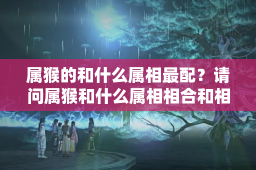 属猴的和什么属相最配？请问属猴和什么属相相合和相克?