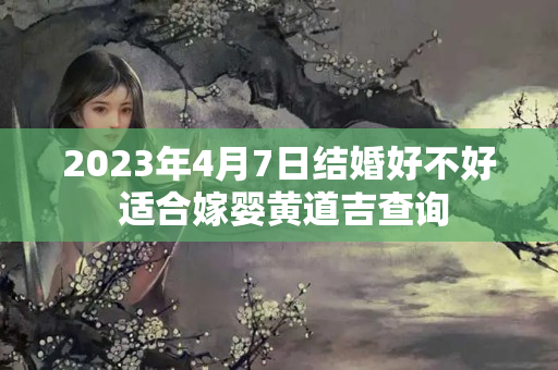 2023年4月7日结婚好不好 适合嫁婴黄道吉查询