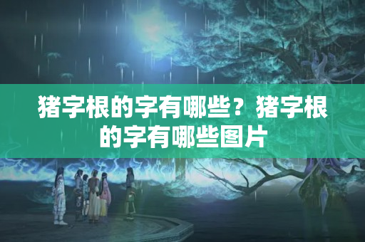 猪字根的字有哪些？猪字根的字有哪些图片