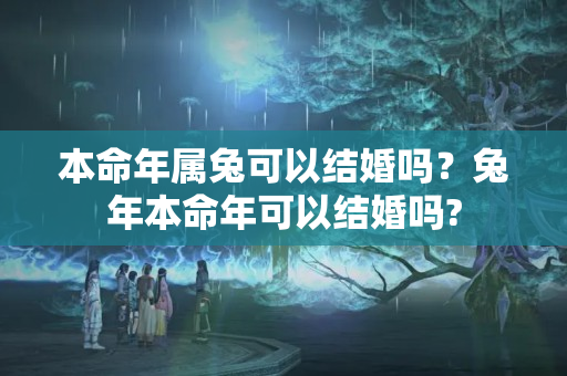 本命年属兔可以结婚吗？兔年本命年可以结婚吗?