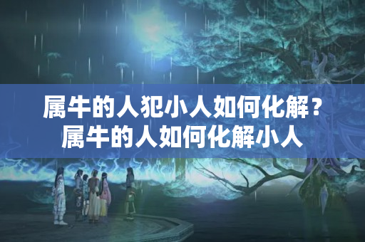 属牛的人犯小人如何化解？属牛的人如何化解小人