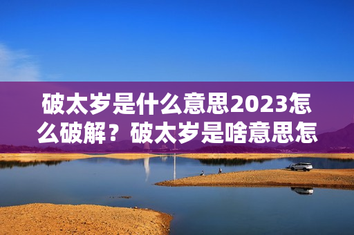 破太岁是什么意思2023怎么破解？破太岁是啥意思怎么破