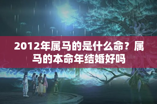 2012年属马的是什么命？属马的本命年结婚好吗