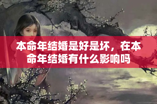 本命年结婚是好是坏，在本命年结婚有什么影响吗