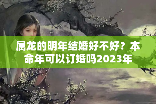 属龙的明年结婚好不好？本命年可以订婚吗2023年