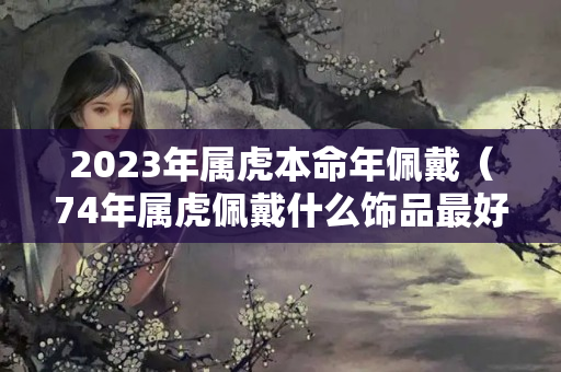 2023年属虎本命年佩戴（74年属虎佩戴什么饰品最好）