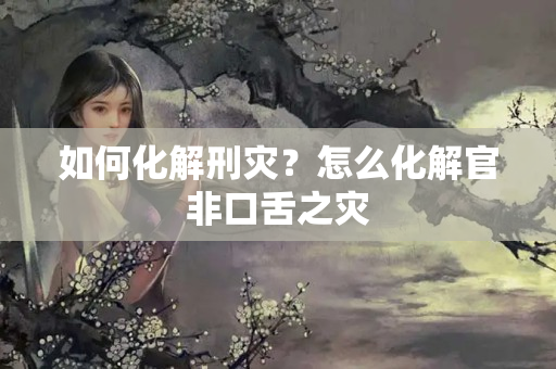 如何化解刑灾？怎么化解官非口舌之灾