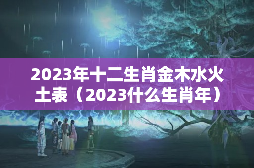 2023年十二生肖金木水火土表（2023什么生肖年）