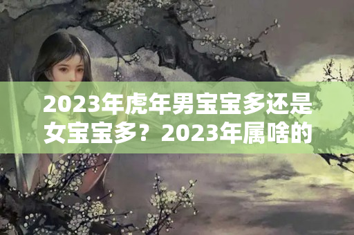 2023年虎年男宝宝多还是女宝宝多？2023年属啥的生男孩