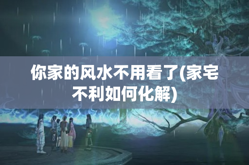 你家的风水不用看了(家宅不利如何化解)