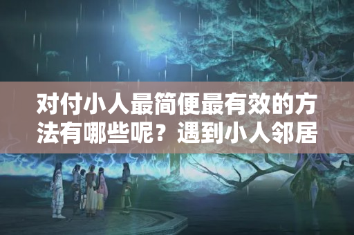 对付小人最简便最有效的方法有哪些呢？遇到小人邻居怎么对付