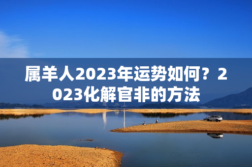 属羊人2023年运势如何？2023化解官非的方法