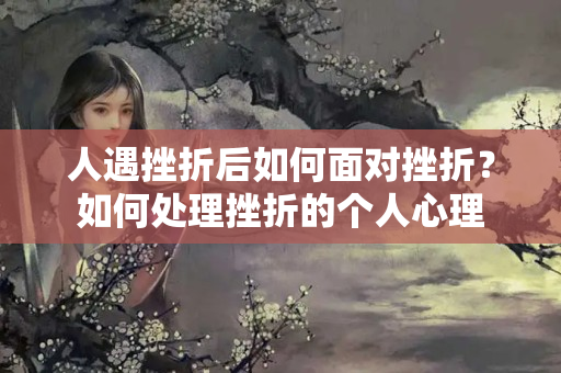 人遇挫折后如何面对挫折？如何处理挫折的个人心理