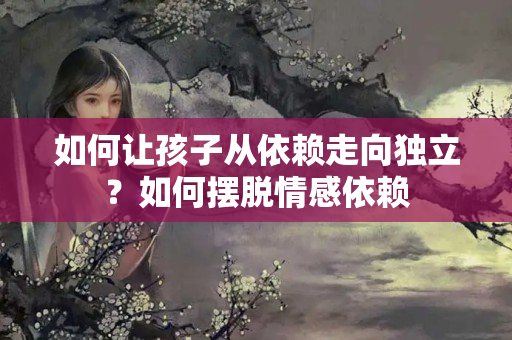 如何让孩子从依赖走向独立？如何摆脱情感依赖