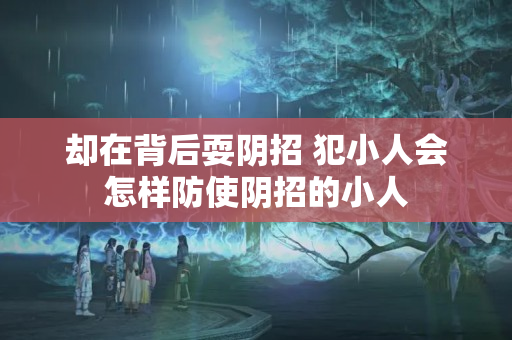 却在背后耍阴招 犯小人会怎样防使阴招的小人