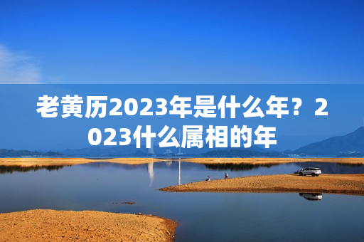 老黄历2023年是什么年？2023什么属相的年