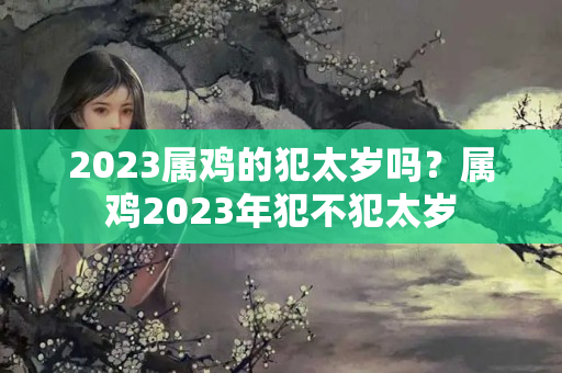 2023属鸡的犯太岁吗？属鸡2023年犯不犯太岁