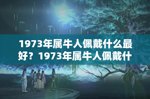 1973年属牛人佩戴什么最好？1973年属牛人佩戴什么最好运