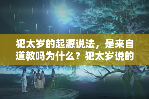 犯太岁的起源说法，是来自道教吗为什么？犯太岁说的是真的吗