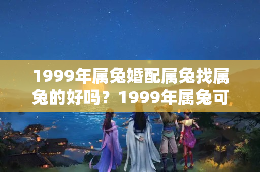 1999年属兔婚配属兔找属兔的好吗？1999年属兔可以配婚吗