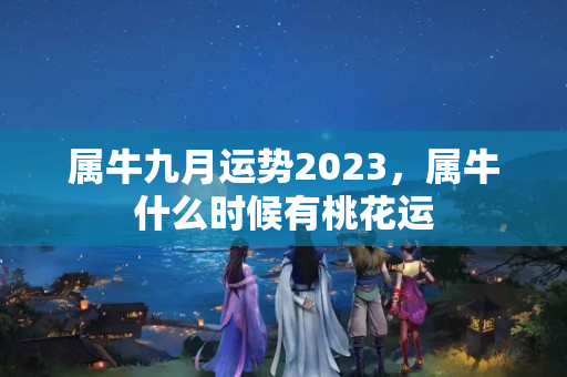 属牛九月运势2023，属牛什么时候有桃花运