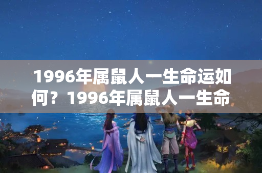 1996年属鼠人一生命运如何？1996年属鼠人一生命运如何