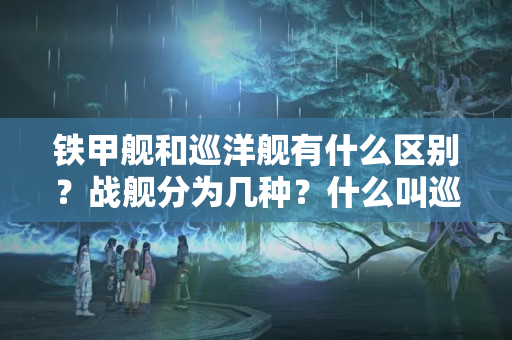 铁甲舰和巡洋舰有什么区别？战舰分为几种？什么叫巡洋舰战舰