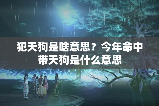 犯天狗是啥意思？今年命中带天狗是什么意思