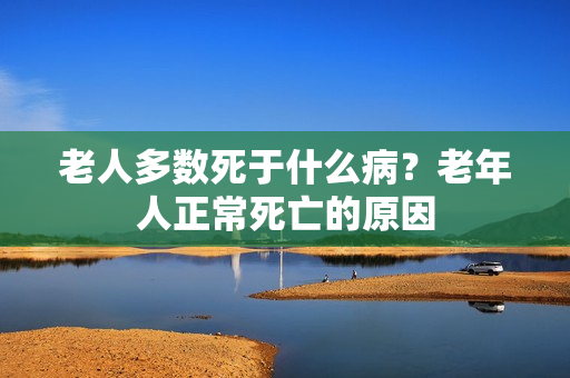 老人多数死于什么病？老年人正常死亡的原因