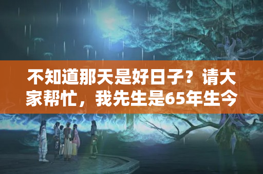 不知道那天是好日子？请大家帮忙，我先生是65年生今年是本命年（本命年适合盖房吗）