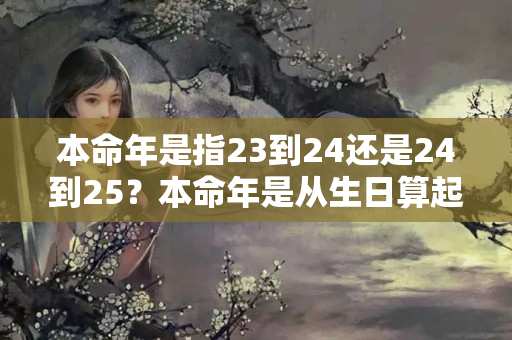 本命年是指23到24还是24到25？本命年是从生日算起吗