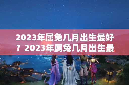 2023年属兔几月出生最好？2023年属兔几月出生最好呢