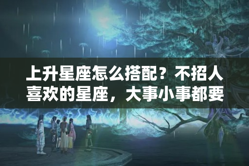 上升星座怎么搭配？不招人喜欢的星座，大事小事都要秀，盲目自信惹人烦却还不自知